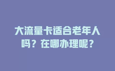 大流量卡适合老年人吗？在哪办理呢？