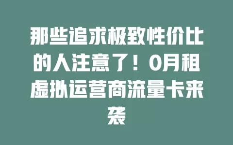 那些追求极致性价比的人注意了！0月租虚拟运营商流量卡来袭