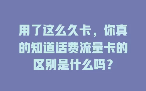 用了这么久卡，你真的知道话费流量卡的区别是什么吗？