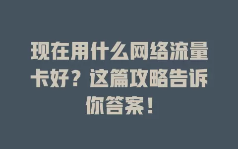 现在用什么网络流量卡好？这篇攻略告诉你答案！