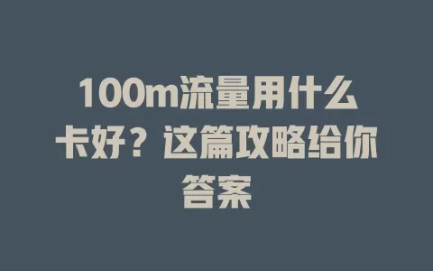 100m流量用什么卡好？这篇攻略给你答案