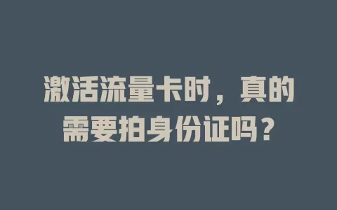 激活流量卡时，真的需要拍身份证吗？