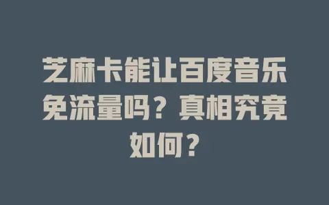 芝麻卡能让百度音乐免流量吗？真相究竟如何？