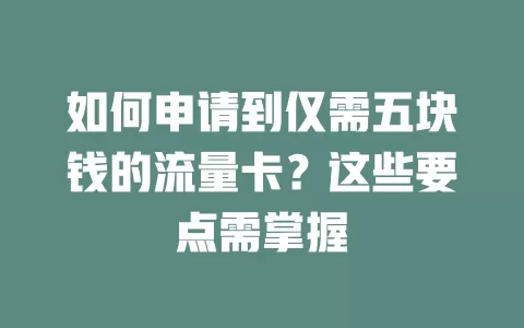 如何申请到仅需五块钱的流量卡？这些要点需掌握