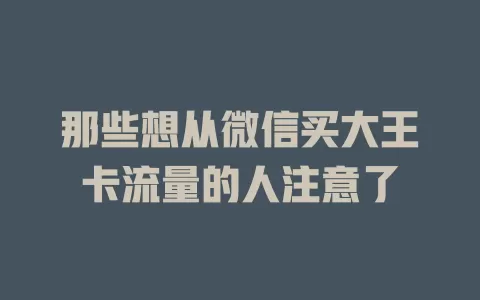 那些想从微信买大王卡流量的人注意了