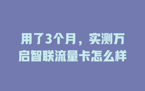 用了3个月，实测万启智联流量卡怎么样