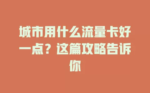 城市用什么流量卡好一点？这篇攻略告诉你