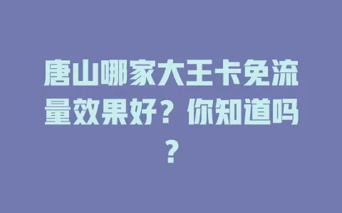 唐山哪家大王卡免流量效果好？你知道吗？