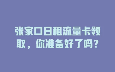 张家口日租流量卡领取，你准备好了吗？