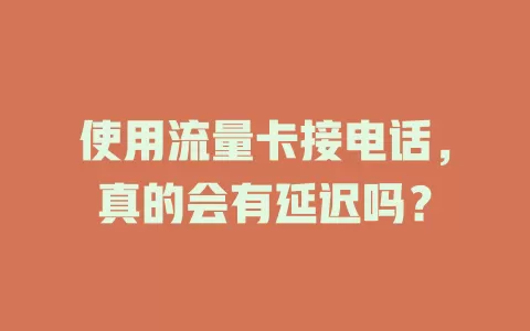 使用流量卡接电话，真的会有延迟吗？