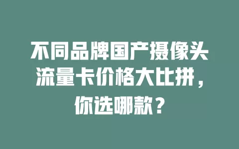不同品牌国产摄像头流量卡价格大比拼，你选哪款？