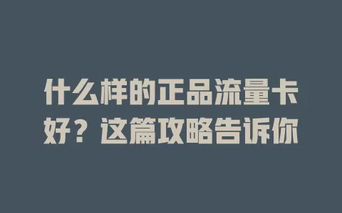 什么样的正品流量卡好？这篇攻略告诉你