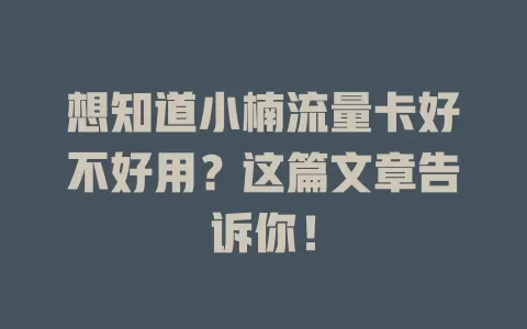 想知道小楠流量卡好不好用？这篇文章告诉你！