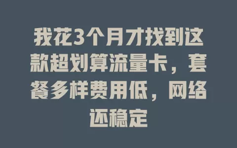 我花3个月才找到这款超划算流量卡，套餐多样费用低，网络还稳定