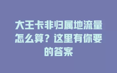 大王卡非归属地流量怎么算？这里有你要的答案