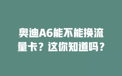 奥迪A6能不能换流量卡？这你知道吗？