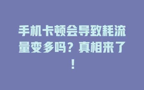 手机卡顿会导致耗流量变多吗？真相来了！
