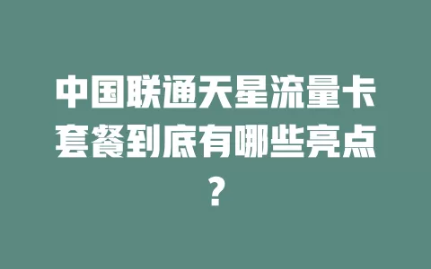 中国联通天星流量卡套餐到底有哪些亮点？
