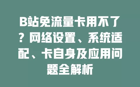 B站免流量卡用不了？网络设置、系统适配、卡自身及应用问题全解析