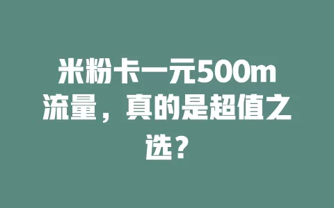 米粉卡一元500m流量，真的是超值之选？