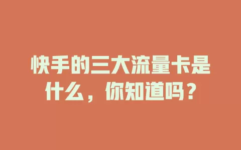 快手的三大流量卡是什么，你知道吗？