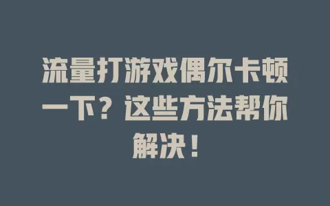 流量打游戏偶尔卡顿一下？这些方法帮你解决！