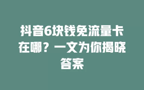 抖音6块钱免流量卡在哪？一文为你揭晓答案