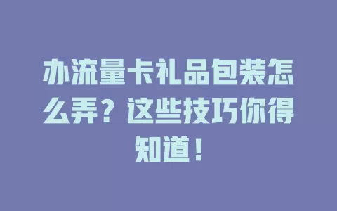 办流量卡礼品包装怎么弄？这些技巧你得知道！