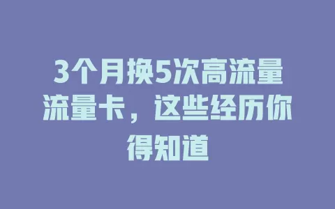 3个月换5次高流量流量卡，这些经历你得知道