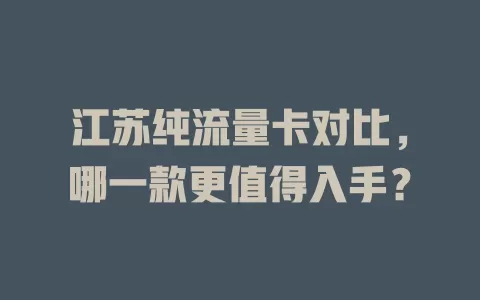 江苏纯流量卡对比，哪一款更值得入手？