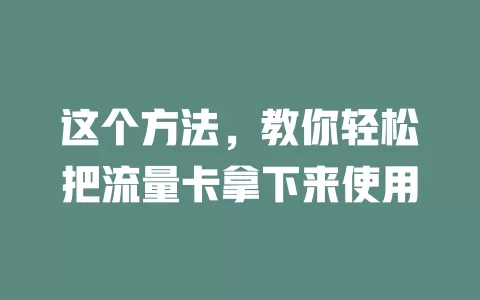 这个方法，教你轻松把流量卡拿下来使用