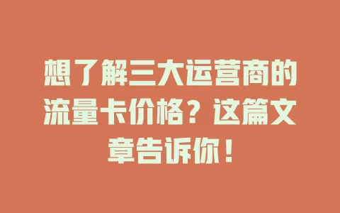 想了解三大运营商的流量卡价格？这篇文章告诉你！