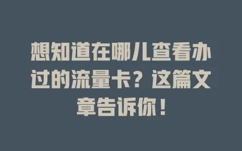 想知道在哪儿查看办过的流量卡？这篇文章告诉你！
