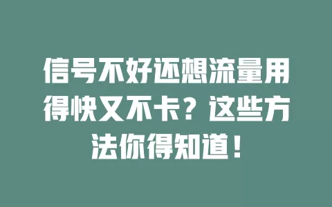 信号不好还想流量用得快又不卡？这些方法你得知道！