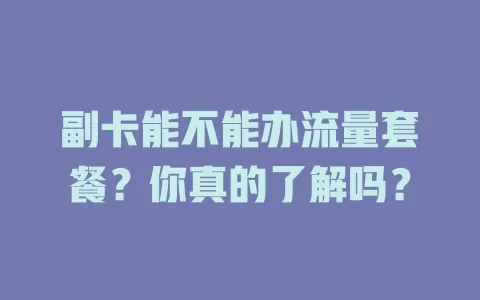 副卡能不能办流量套餐？你真的了解吗？