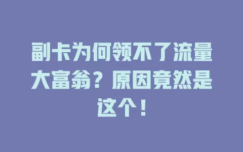 副卡为何领不了流量大富翁？原因竟然是这个！