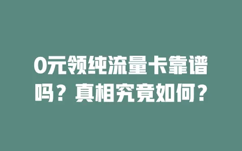 0元领纯流量卡靠谱吗？真相究竟如何？