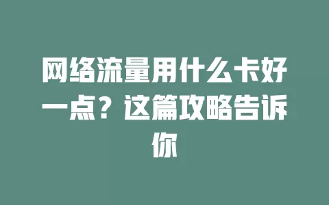 网络流量用什么卡好一点？这篇攻略告诉你