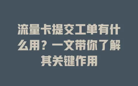 流量卡提交工单有什么用？一文带你了解其关键作用