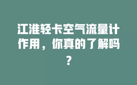 江淮轻卡空气流量计作用，你真的了解吗？
