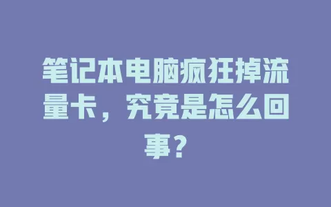 笔记本电脑疯狂掉流量卡，究竟是怎么回事？