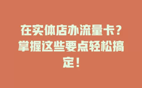 在实体店办流量卡？掌握这些要点轻松搞定！