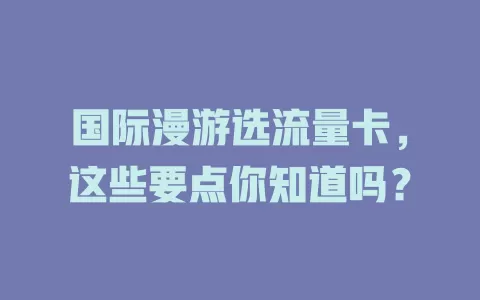 国际漫游选流量卡，这些要点你知道吗？