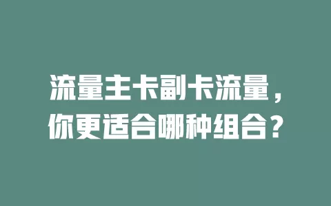 流量主卡副卡流量，你更适合哪种组合？