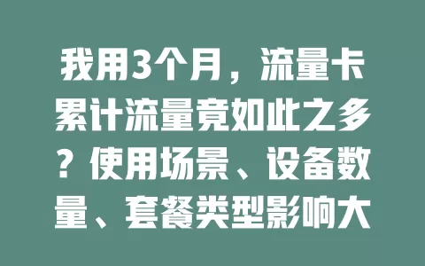 我用3个月，流量卡累计流量竟如此之多？使用场景、设备数量、套餐类型影响大，了解它能合理规划流量与套餐