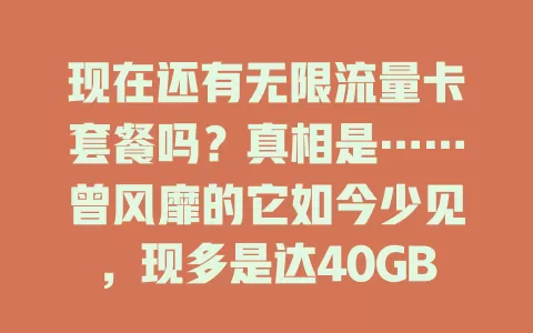 现在还有无限流量卡套餐吗？真相是……曾风靡的它如今少见，现多是达40GB后限速，不过大流量套餐也能满足日常，选适合的套餐很重要