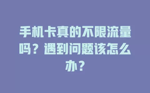 手机卡真的不限流量吗？遇到问题该怎么办？