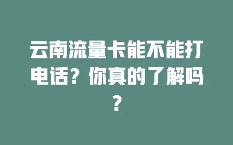 云南流量卡能不能打电话？你真的了解吗？