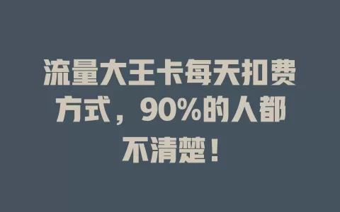 流量大王卡每天扣费方式，90%的人都不清楚！