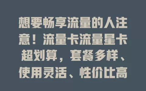 想要畅享流量的人注意！流量卡流量星卡超划算，套餐多样、使用灵活、性价比高，选时需谨慎